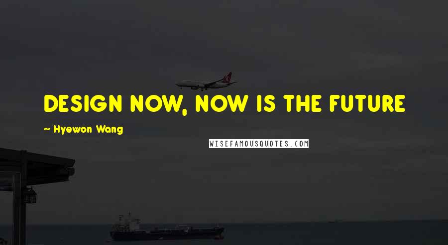 Hyewon Wang Quotes: DESIGN NOW, NOW IS THE FUTURE