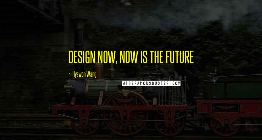 Hyewon Wang Quotes: DESIGN NOW, NOW IS THE FUTURE