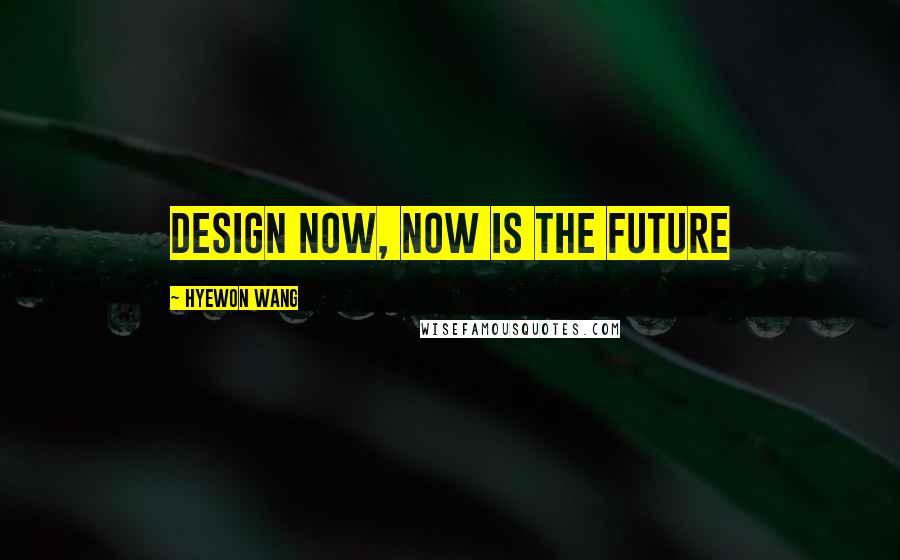 Hyewon Wang Quotes: DESIGN NOW, NOW IS THE FUTURE