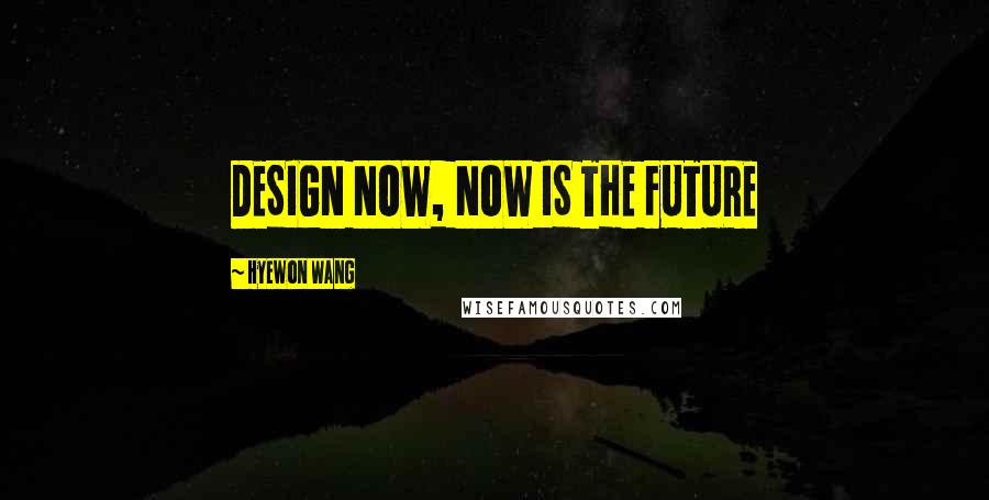 Hyewon Wang Quotes: DESIGN NOW, NOW IS THE FUTURE