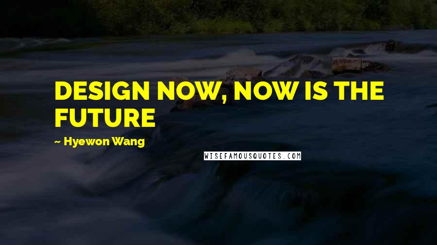 Hyewon Wang Quotes: DESIGN NOW, NOW IS THE FUTURE