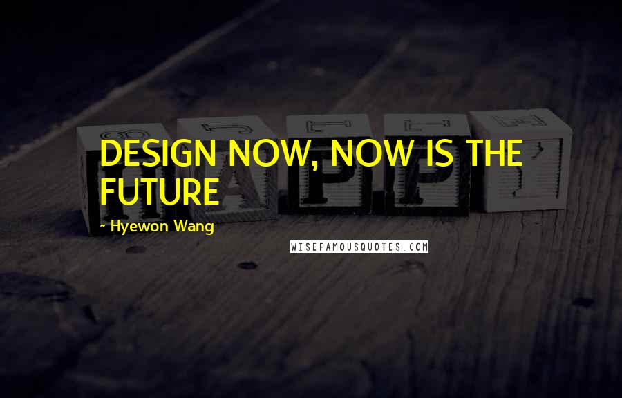 Hyewon Wang Quotes: DESIGN NOW, NOW IS THE FUTURE