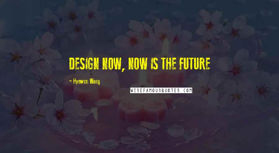 Hyewon Wang Quotes: DESIGN NOW, NOW IS THE FUTURE