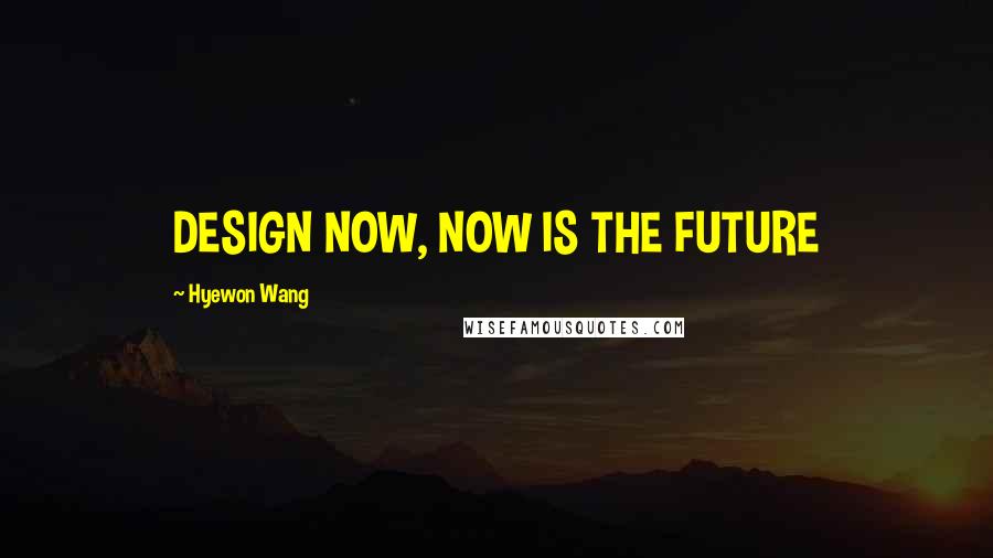Hyewon Wang Quotes: DESIGN NOW, NOW IS THE FUTURE