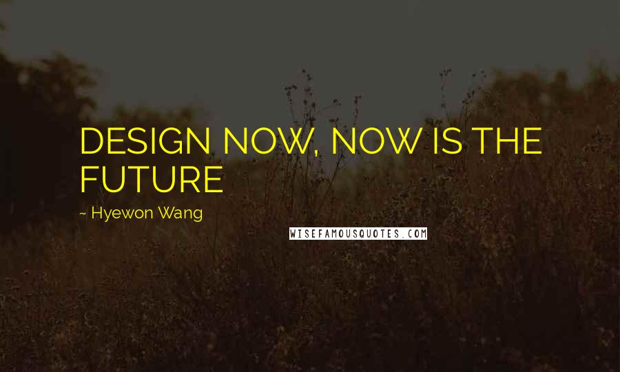 Hyewon Wang Quotes: DESIGN NOW, NOW IS THE FUTURE