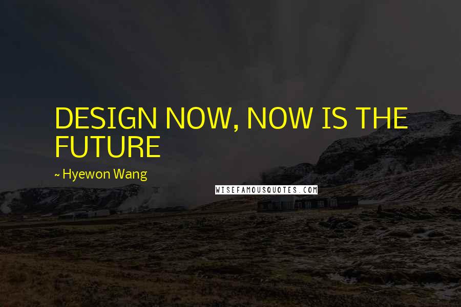 Hyewon Wang Quotes: DESIGN NOW, NOW IS THE FUTURE