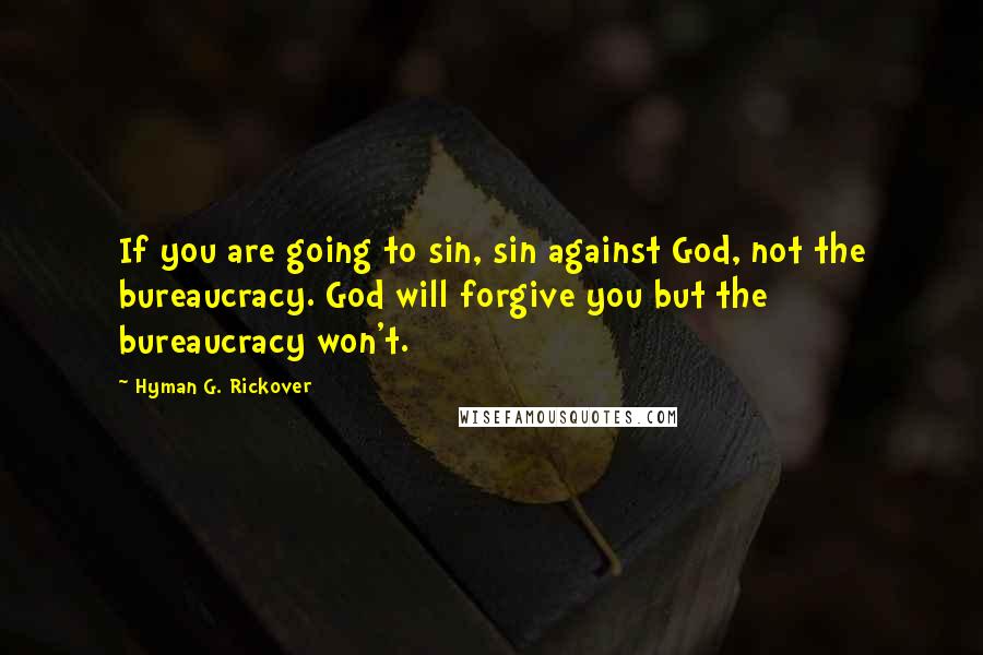 Hyman G. Rickover Quotes: If you are going to sin, sin against God, not the bureaucracy. God will forgive you but the bureaucracy won't.
