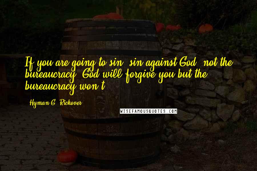 Hyman G. Rickover Quotes: If you are going to sin, sin against God, not the bureaucracy. God will forgive you but the bureaucracy won't.