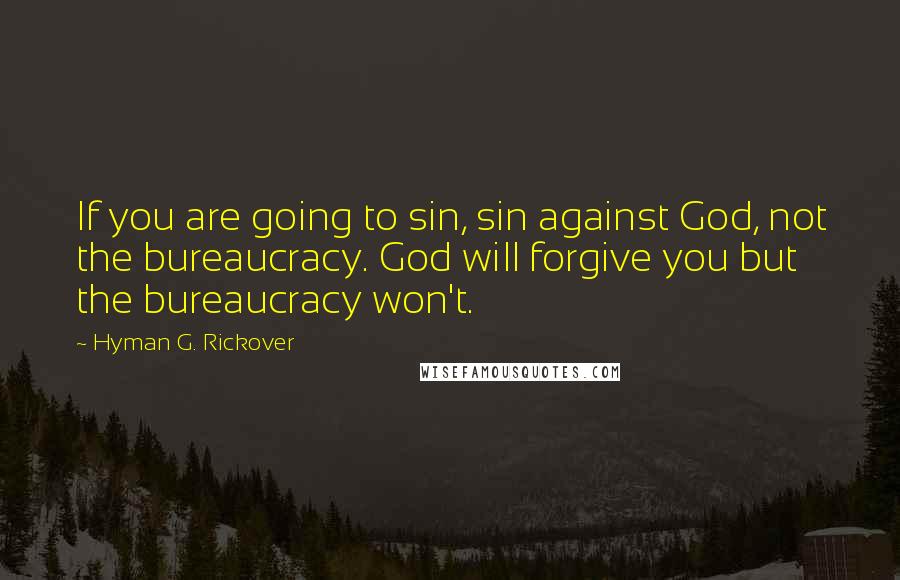 Hyman G. Rickover Quotes: If you are going to sin, sin against God, not the bureaucracy. God will forgive you but the bureaucracy won't.