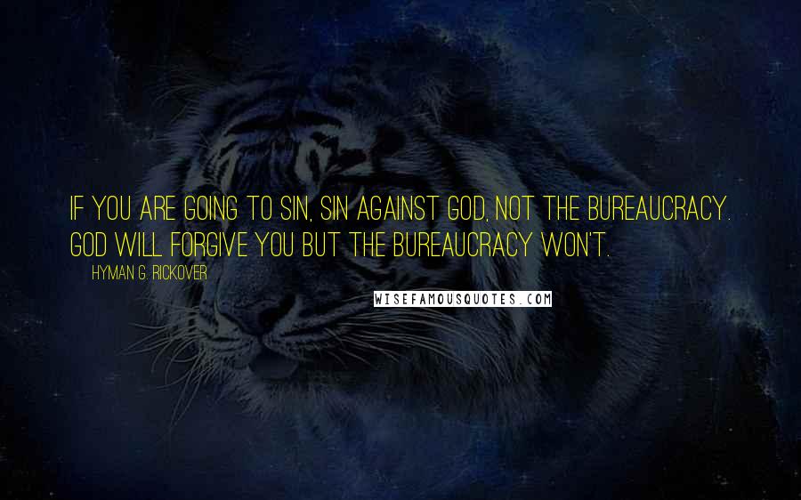 Hyman G. Rickover Quotes: If you are going to sin, sin against God, not the bureaucracy. God will forgive you but the bureaucracy won't.
