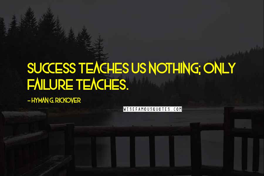 Hyman G. Rickover Quotes: Success teaches us nothing; only failure teaches.