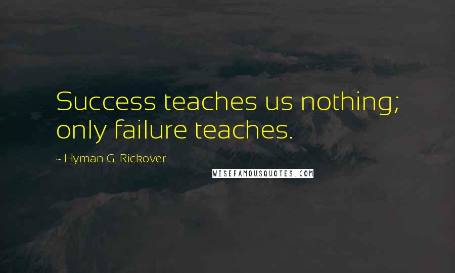 Hyman G. Rickover Quotes: Success teaches us nothing; only failure teaches.