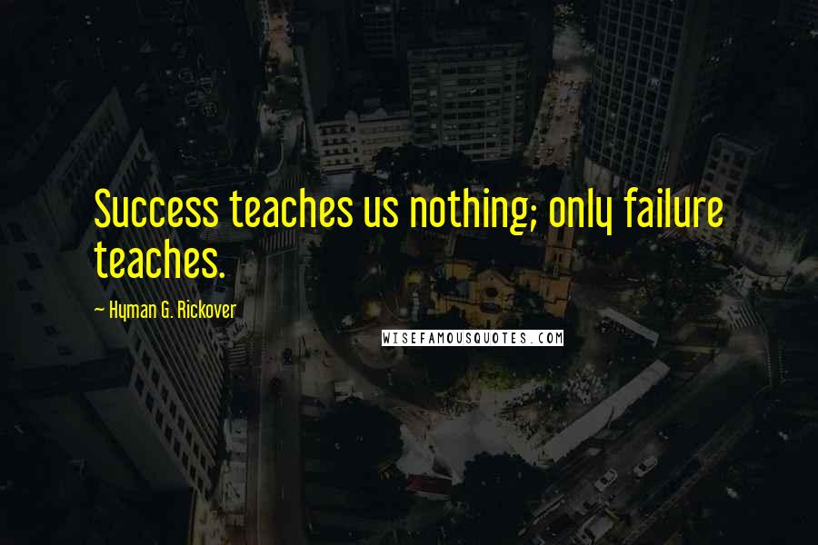 Hyman G. Rickover Quotes: Success teaches us nothing; only failure teaches.