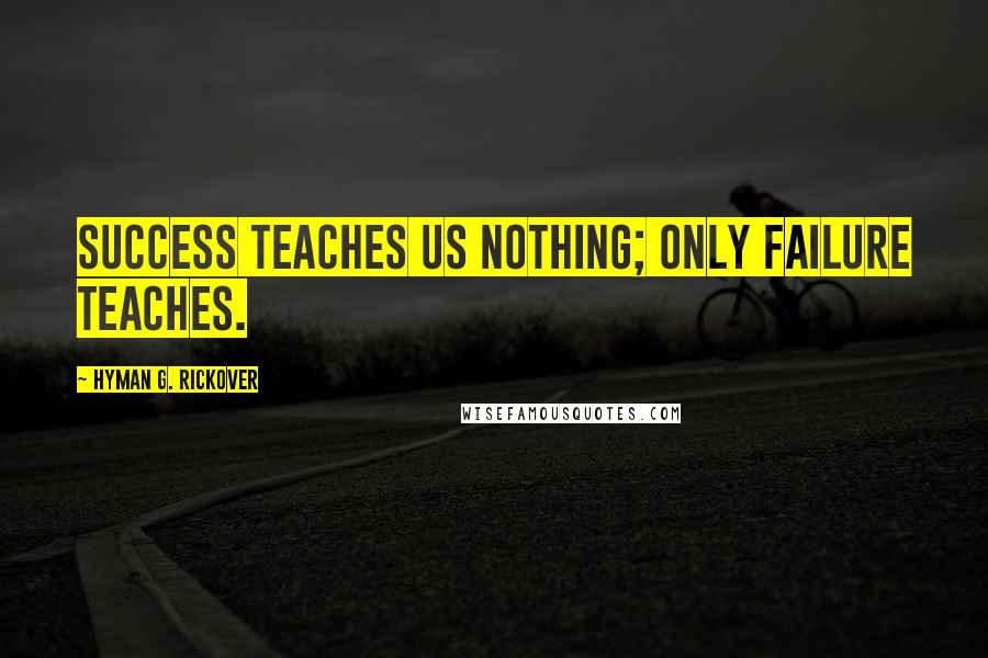 Hyman G. Rickover Quotes: Success teaches us nothing; only failure teaches.