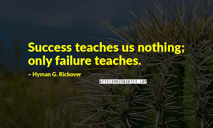 Hyman G. Rickover Quotes: Success teaches us nothing; only failure teaches.