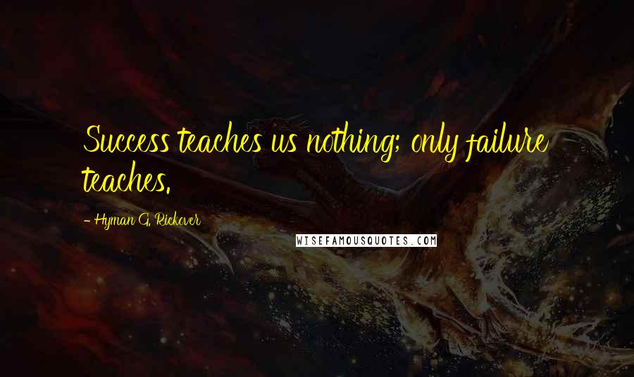 Hyman G. Rickover Quotes: Success teaches us nothing; only failure teaches.