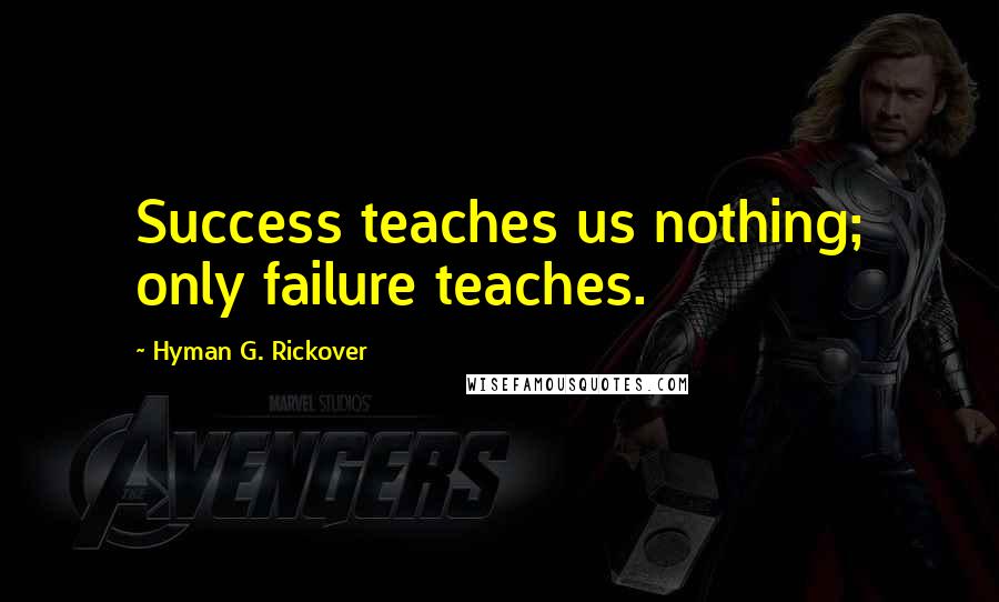 Hyman G. Rickover Quotes: Success teaches us nothing; only failure teaches.