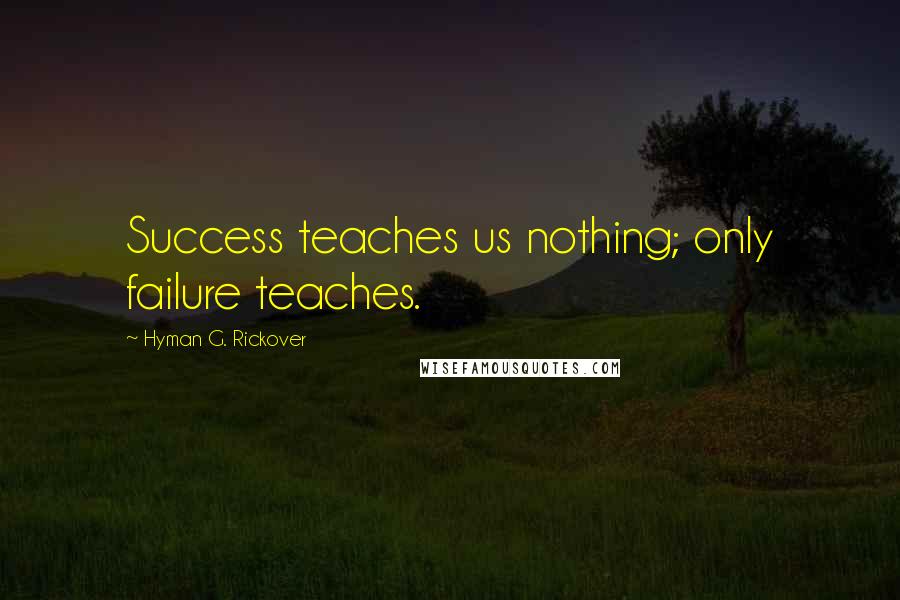 Hyman G. Rickover Quotes: Success teaches us nothing; only failure teaches.