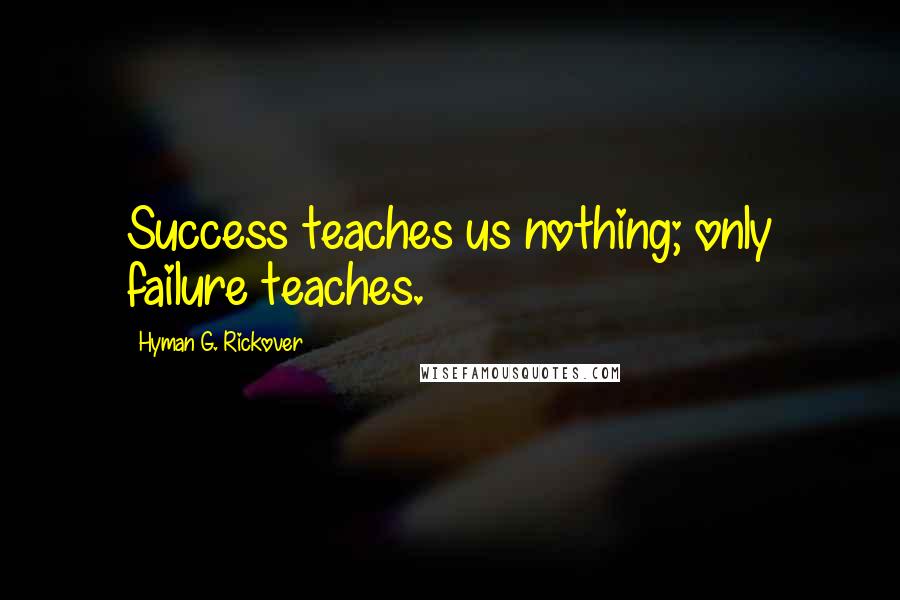 Hyman G. Rickover Quotes: Success teaches us nothing; only failure teaches.