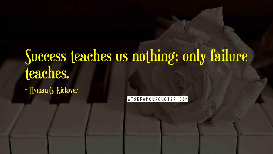 Hyman G. Rickover Quotes: Success teaches us nothing; only failure teaches.