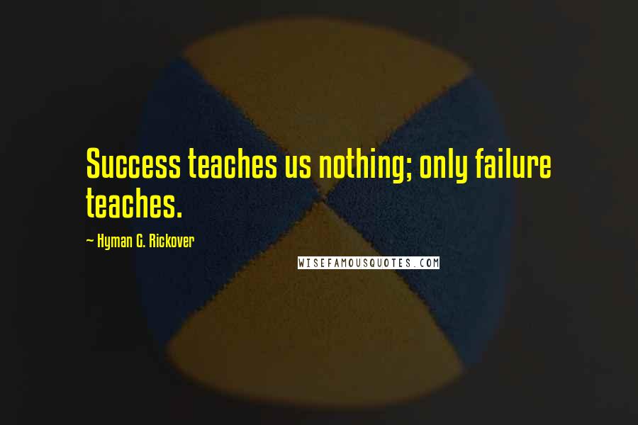 Hyman G. Rickover Quotes: Success teaches us nothing; only failure teaches.