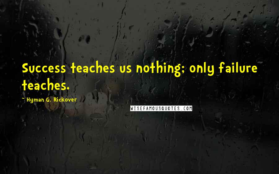 Hyman G. Rickover Quotes: Success teaches us nothing; only failure teaches.