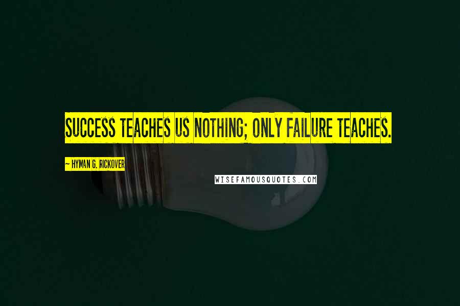 Hyman G. Rickover Quotes: Success teaches us nothing; only failure teaches.