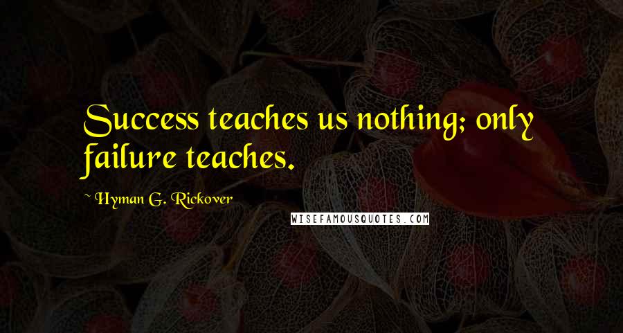 Hyman G. Rickover Quotes: Success teaches us nothing; only failure teaches.