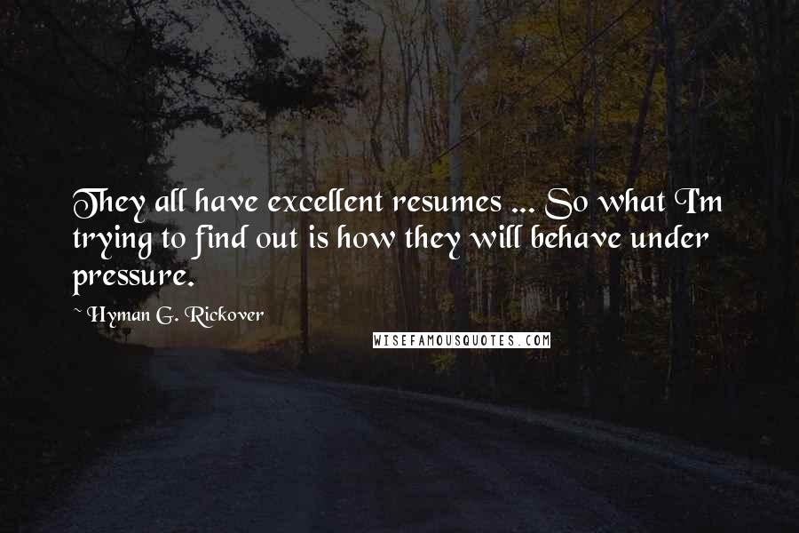 Hyman G. Rickover Quotes: They all have excellent resumes ... So what I'm trying to find out is how they will behave under pressure.