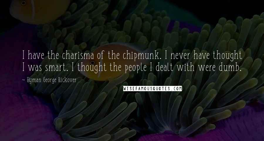 Hyman George Rickover Quotes: I have the charisma of the chipmunk. I never have thought I was smart. I thought the people I dealt with were dumb.