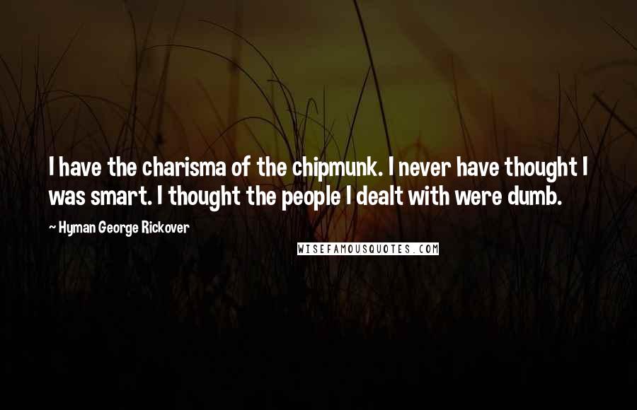 Hyman George Rickover Quotes: I have the charisma of the chipmunk. I never have thought I was smart. I thought the people I dealt with were dumb.