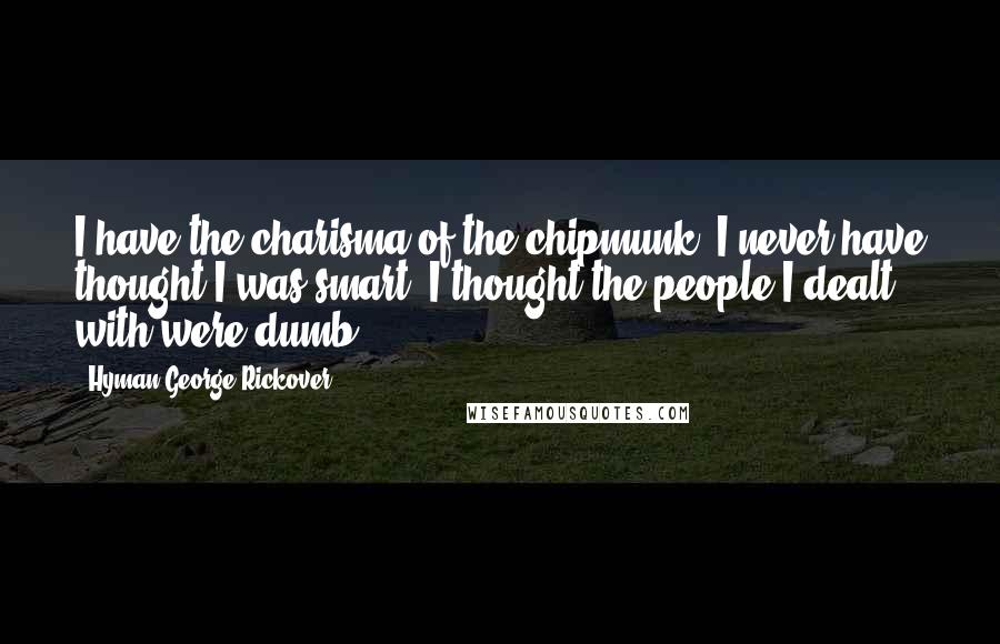 Hyman George Rickover Quotes: I have the charisma of the chipmunk. I never have thought I was smart. I thought the people I dealt with were dumb.