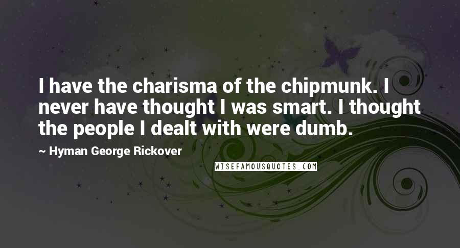 Hyman George Rickover Quotes: I have the charisma of the chipmunk. I never have thought I was smart. I thought the people I dealt with were dumb.