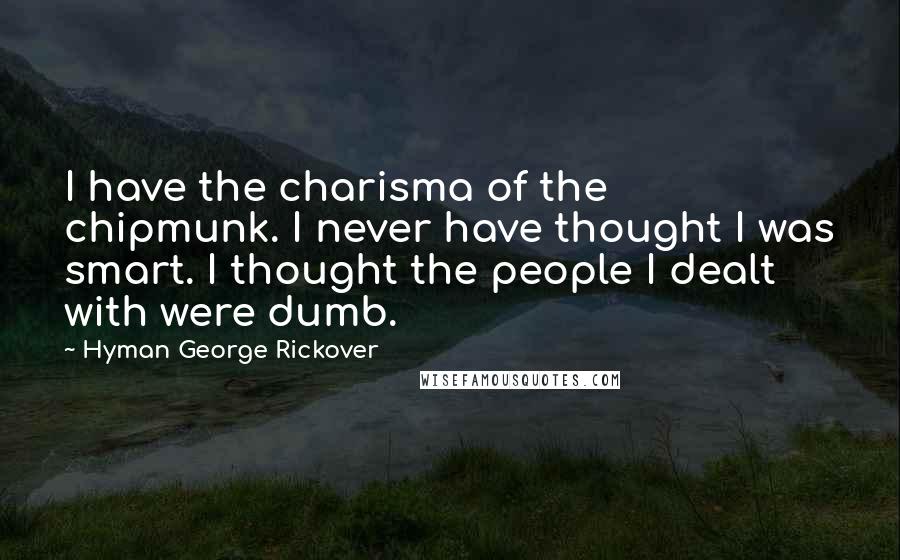 Hyman George Rickover Quotes: I have the charisma of the chipmunk. I never have thought I was smart. I thought the people I dealt with were dumb.