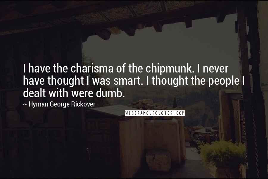 Hyman George Rickover Quotes: I have the charisma of the chipmunk. I never have thought I was smart. I thought the people I dealt with were dumb.