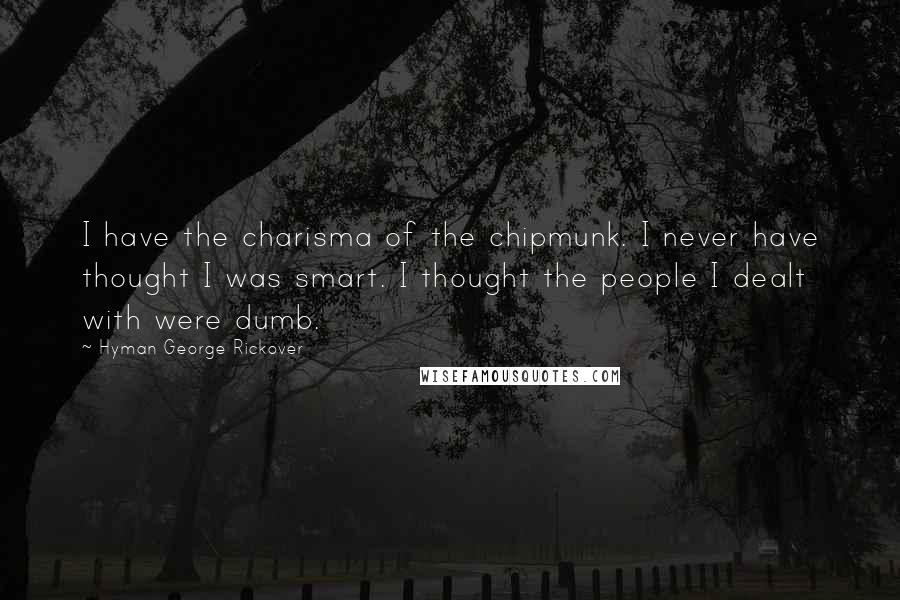 Hyman George Rickover Quotes: I have the charisma of the chipmunk. I never have thought I was smart. I thought the people I dealt with were dumb.