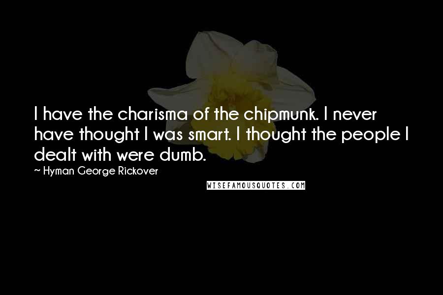 Hyman George Rickover Quotes: I have the charisma of the chipmunk. I never have thought I was smart. I thought the people I dealt with were dumb.