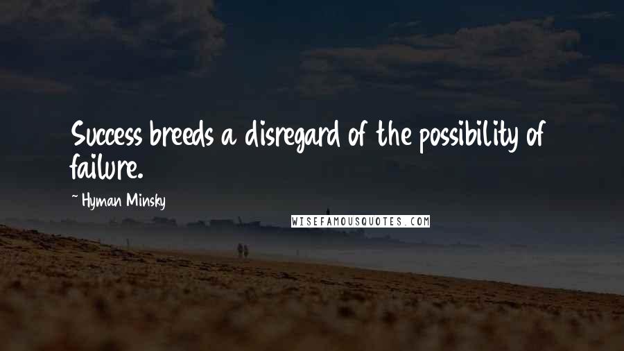 Hyman Minsky Quotes: Success breeds a disregard of the possibility of failure.