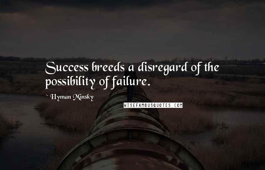 Hyman Minsky Quotes: Success breeds a disregard of the possibility of failure.