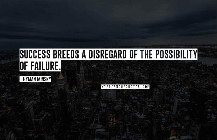 Hyman Minsky Quotes: Success breeds a disregard of the possibility of failure.