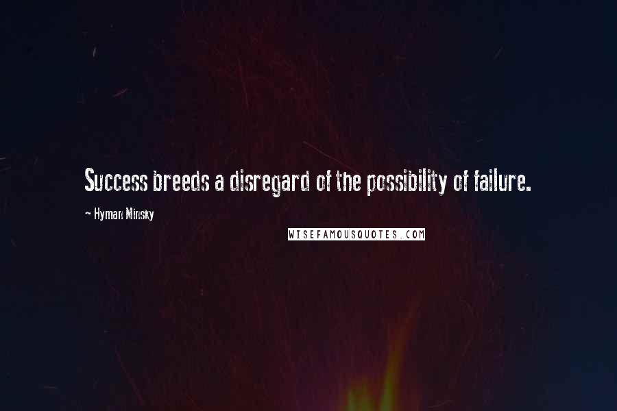 Hyman Minsky Quotes: Success breeds a disregard of the possibility of failure.