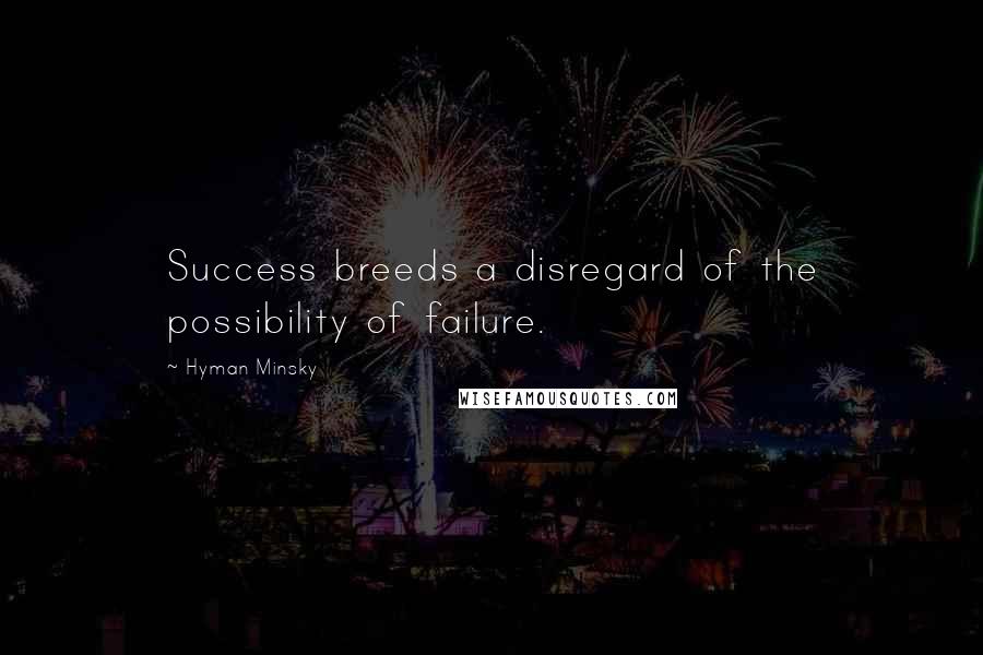 Hyman Minsky Quotes: Success breeds a disregard of the possibility of failure.