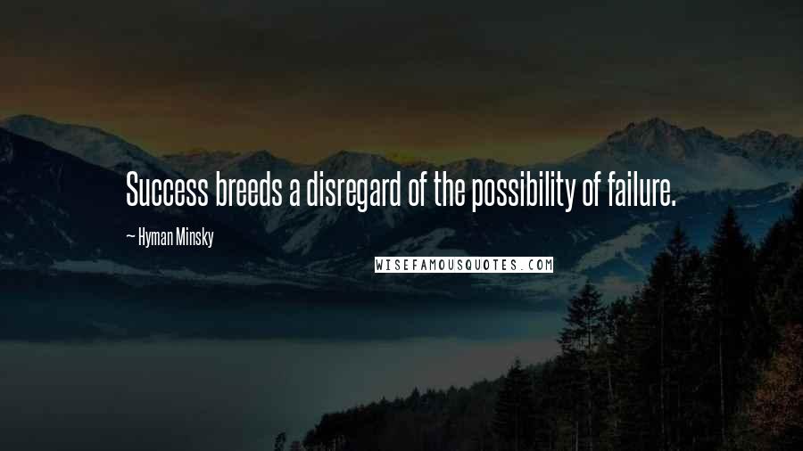 Hyman Minsky Quotes: Success breeds a disregard of the possibility of failure.