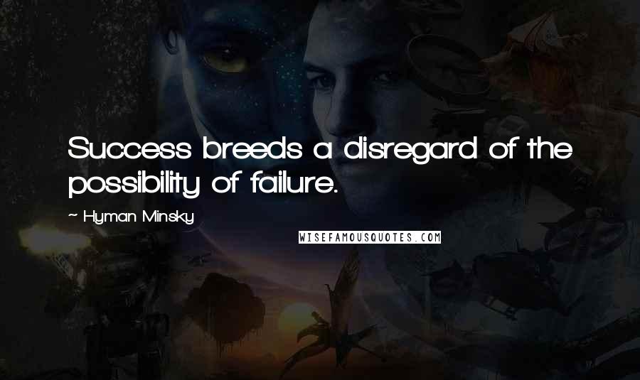 Hyman Minsky Quotes: Success breeds a disregard of the possibility of failure.