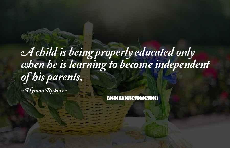 Hyman Rickover Quotes: A child is being properly educated only when he is learning to become independent of his parents.