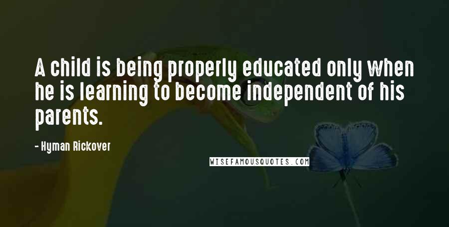 Hyman Rickover Quotes: A child is being properly educated only when he is learning to become independent of his parents.