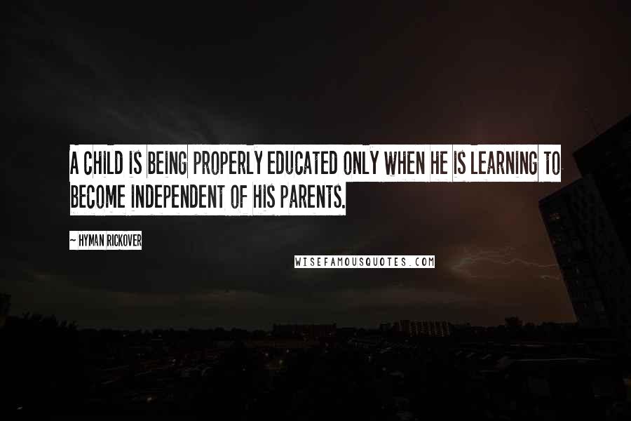 Hyman Rickover Quotes: A child is being properly educated only when he is learning to become independent of his parents.