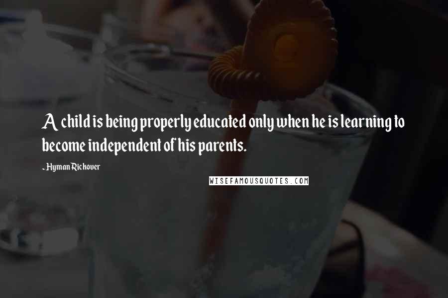 Hyman Rickover Quotes: A child is being properly educated only when he is learning to become independent of his parents.