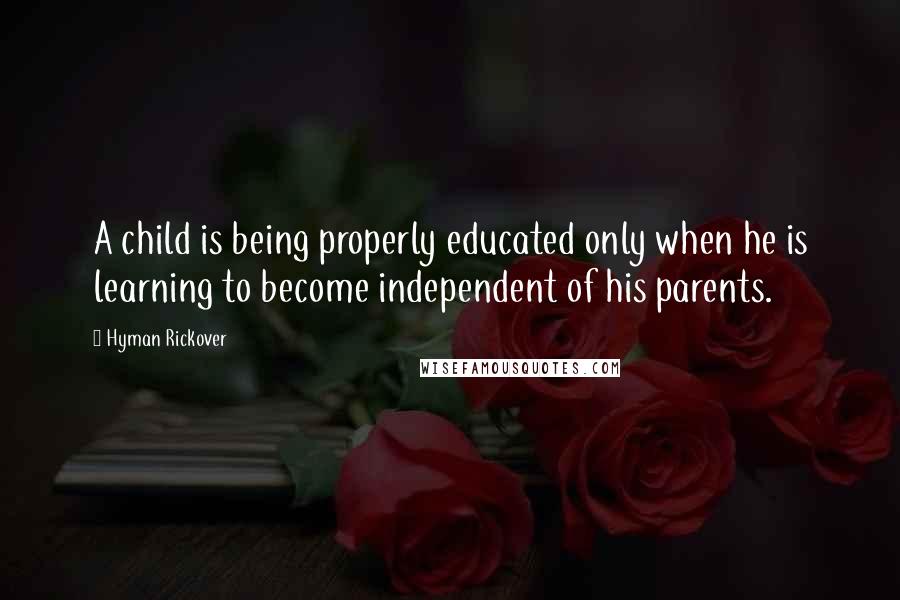 Hyman Rickover Quotes: A child is being properly educated only when he is learning to become independent of his parents.