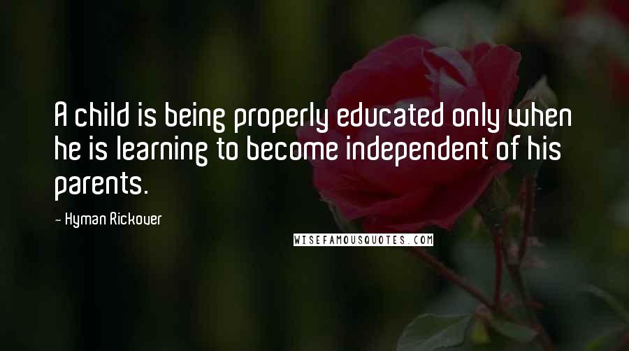 Hyman Rickover Quotes: A child is being properly educated only when he is learning to become independent of his parents.